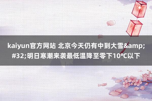 kaiyun官方网站 北京今天仍有中到大雪&#32;明日寒潮来袭最低温降至零下10℃以下