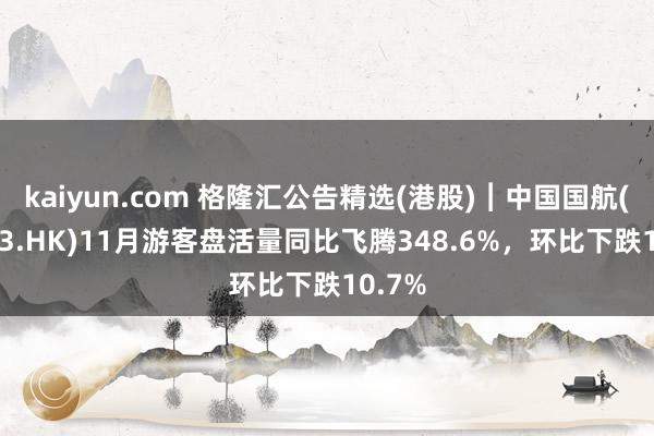 kaiyun.com 格隆汇公告精选(港股)︱中国国航(00753.HK)11月游客盘活量同比飞腾348.6%，环比下跌10.7%