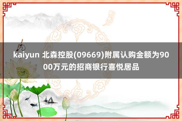 kaiyun 北森控股(09669)附属认购金额为9000万元的招商银行喜悦居品