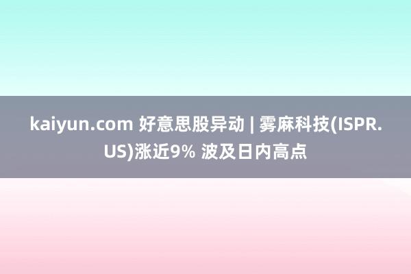 kaiyun.com 好意思股异动 | 雾麻科技(ISPR.US)涨近9% 波及日内高点