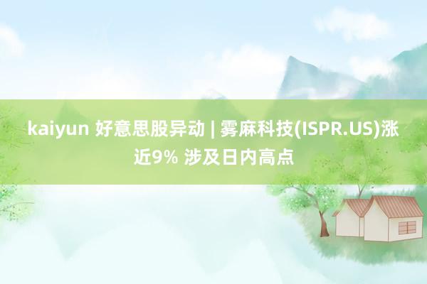 kaiyun 好意思股异动 | 雾麻科技(ISPR.US)涨近9% 涉及日内高点