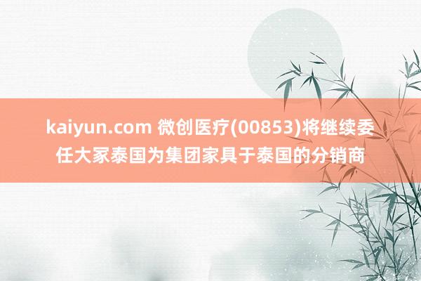 kaiyun.com 微创医疗(00853)将继续委任大冢泰国为集团家具于泰国的分销商