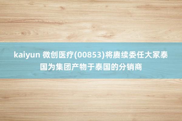 kaiyun 微创医疗(00853)将赓续委任大冢泰国为集团产物于泰国的分销商