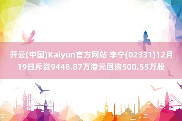 开云(中国)Kaiyun官方网站 李宁(02331)12月19日斥资9448.87万港元回购500.55万股