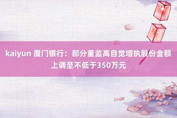 kaiyun 厦门银行：部分董监高自觉增执股份金额上调至不低于350万元