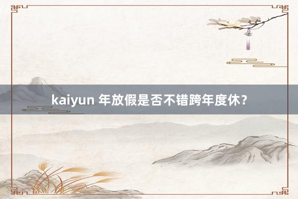 kaiyun 年放假是否不错跨年度休？