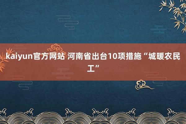 kaiyun官方网站 河南省出台10项措施“城暖农民工”