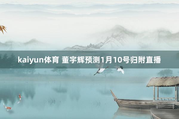 kaiyun体育 董宇辉预测1月10号归附直播