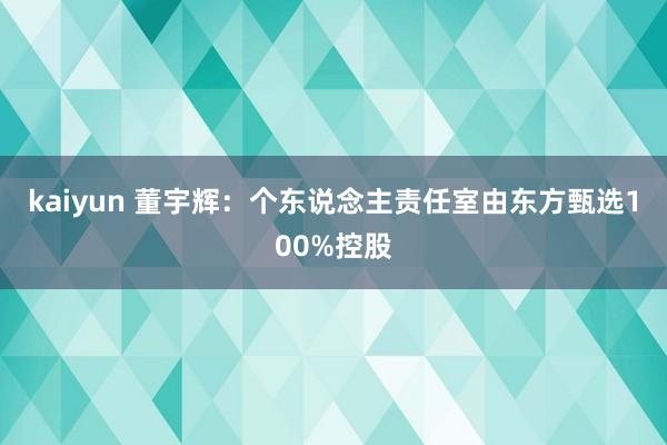 kaiyun 董宇辉：个东说念主责任室由东方甄选100%控股