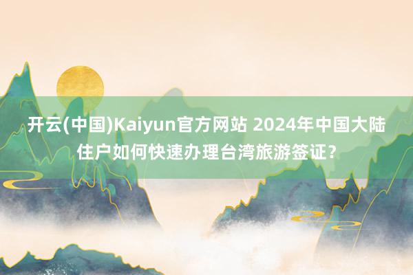 开云(中国)Kaiyun官方网站 2024年中国大陆住户如何快速办理台湾旅游签证？