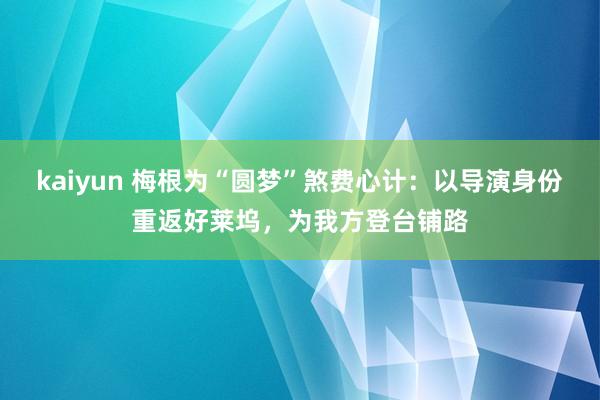 kaiyun 梅根为“圆梦”煞费心计：以导演身份重返好莱坞，为我方登台铺路