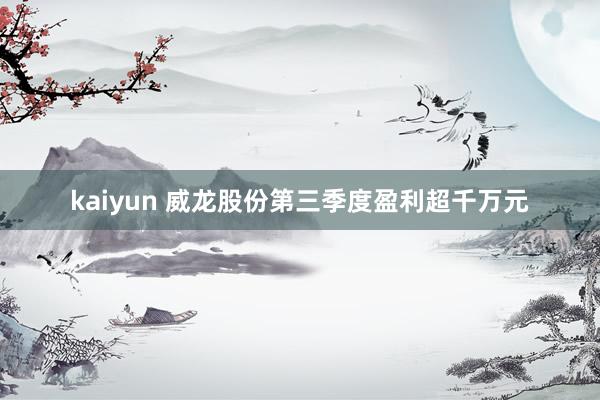 kaiyun 威龙股份第三季度盈利超千万元