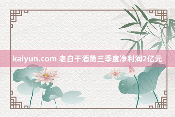 kaiyun.com 老白干酒第三季度净利润2亿元