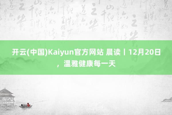 开云(中国)Kaiyun官方网站 晨读丨12月20日，温雅健康每一天