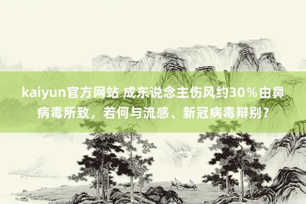 kaiyun官方网站 成东说念主伤风约30％由鼻病毒所致，若何与流感、新冠病毒辩别？