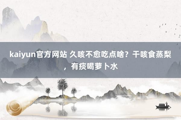 kaiyun官方网站 久咳不愈吃点啥？干咳食蒸梨，有痰喝萝卜水