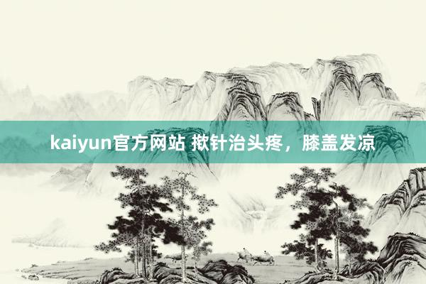 kaiyun官方网站 揿针治头疼，膝盖发凉