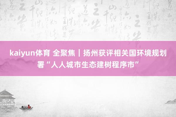 kaiyun体育 全聚焦｜扬州获评相关国环境规划署“人人城市生态建树程序市”