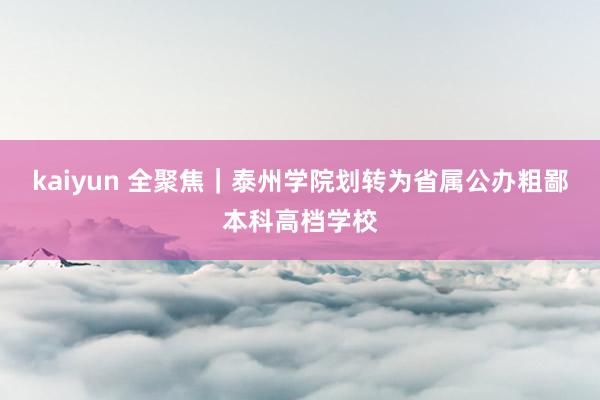 kaiyun 全聚焦｜泰州学院划转为省属公办粗鄙本科高档学校