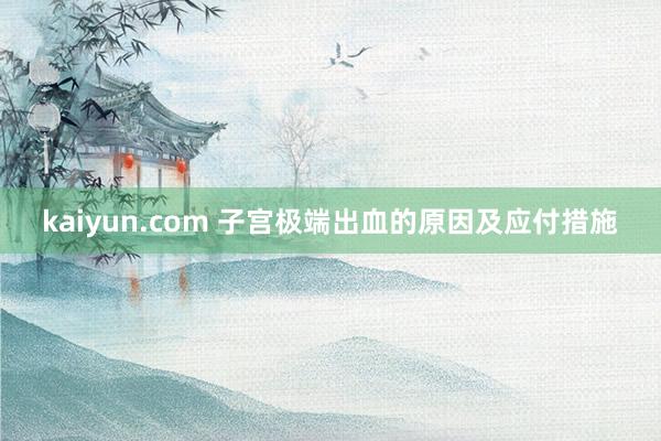 kaiyun.com 子宫极端出血的原因及应付措施