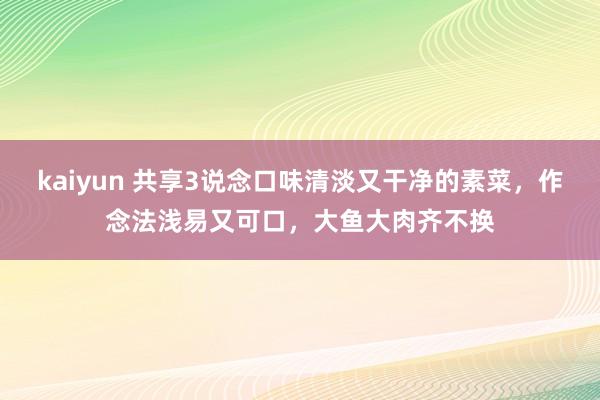 kaiyun 共享3说念口味清淡又干净的素菜，作念法浅易又可口，大鱼大肉齐不换