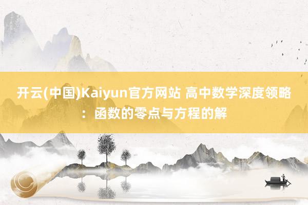 开云(中国)Kaiyun官方网站 高中数学深度领略：函数的零点与方程的解