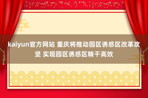 kaiyun官方网站 重庆将推动园区诱惑区改革攻坚 实现园区诱惑区精干高效