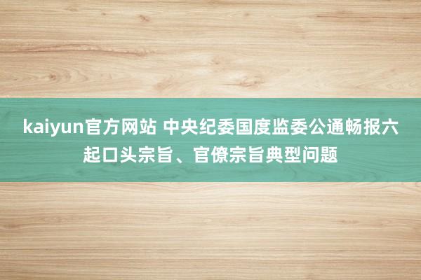 kaiyun官方网站 中央纪委国度监委公通畅报六起口头宗旨、官僚宗旨典型问题