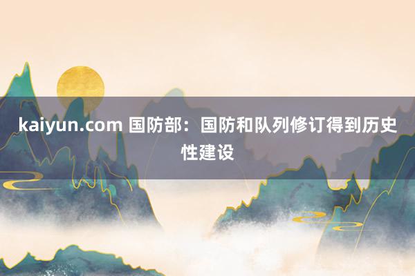 kaiyun.com 国防部：国防和队列修订得到历史性建设