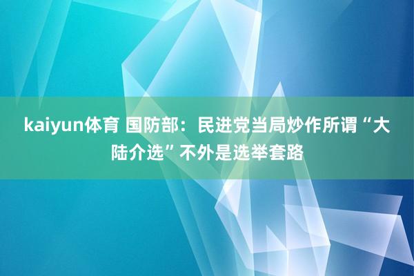 kaiyun体育 国防部：民进党当局炒作所谓“大陆介选”不外是选举套路