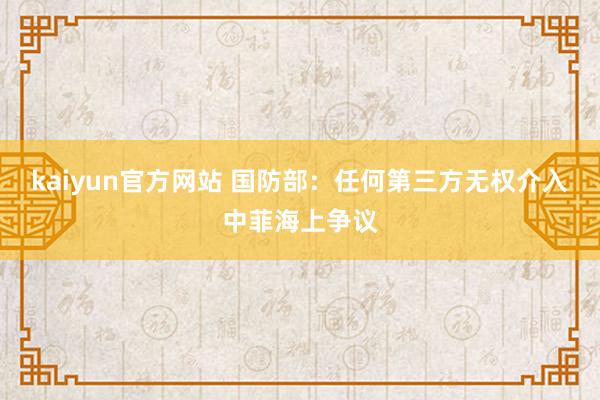 kaiyun官方网站 国防部：任何第三方无权介入中菲海上争议