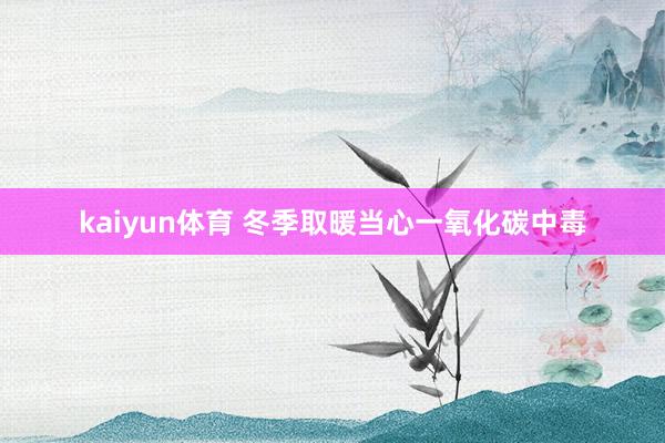 kaiyun体育 冬季取暖当心一氧化碳中毒