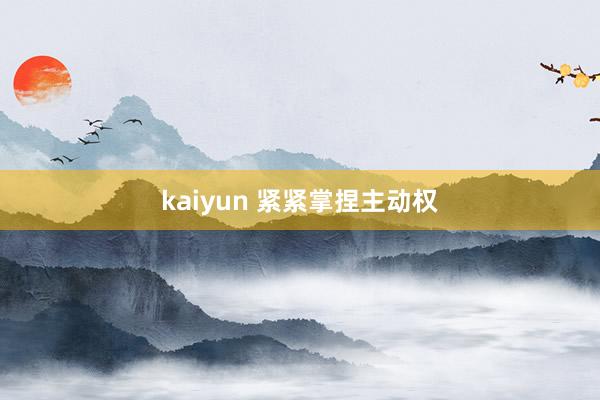 kaiyun 紧紧掌捏主动权