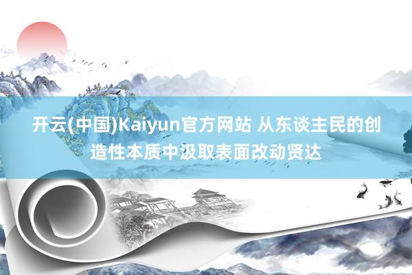 开云(中国)Kaiyun官方网站 从东谈主民的创造性本质中汲取表面改动贤达