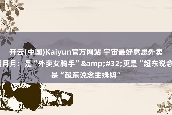 开云(中国)Kaiyun官方网站 宇宙最好意思外卖配送员胡月月：是“外卖女骑手”&#32;更是“超东说念主姆妈”