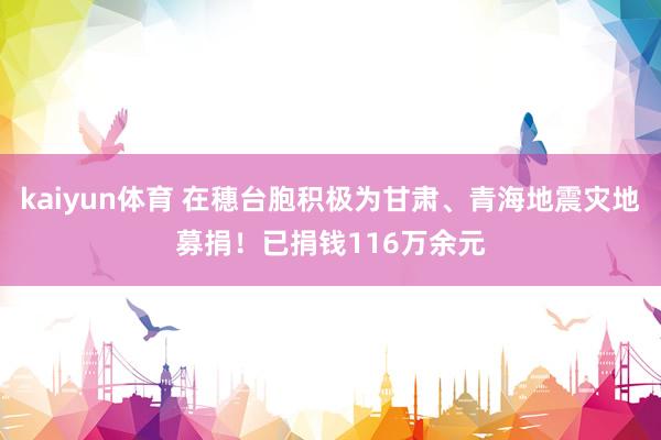 kaiyun体育 在穗台胞积极为甘肃、青海地震灾地募捐！已捐钱116万余元