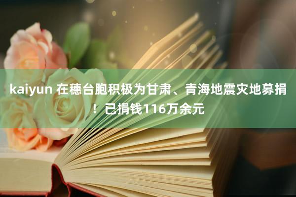 kaiyun 在穗台胞积极为甘肃、青海地震灾地募捐！已捐钱116万余元