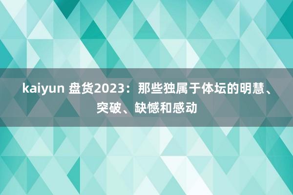 kaiyun 盘货2023：那些独属于体坛的明慧、突破、缺憾和感动