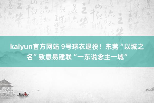 kaiyun官方网站 9号球衣退役！东莞“以城之名”致意易建联“一东说念主一城”