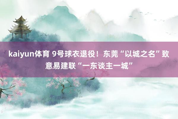 kaiyun体育 9号球衣退役！东莞“以城之名”致意易建联“一东谈主一城”