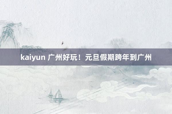 kaiyun 广州好玩！元旦假期跨年到广州