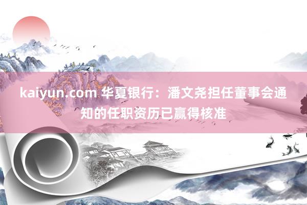 kaiyun.com 华夏银行：潘文尧担任董事会通知的任职资历已赢得核准