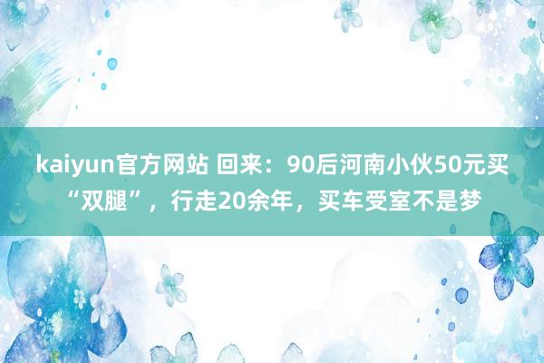 kaiyun官方网站 回来：90后河南小伙50元买“双腿”，行走20余年，买车受室不是梦