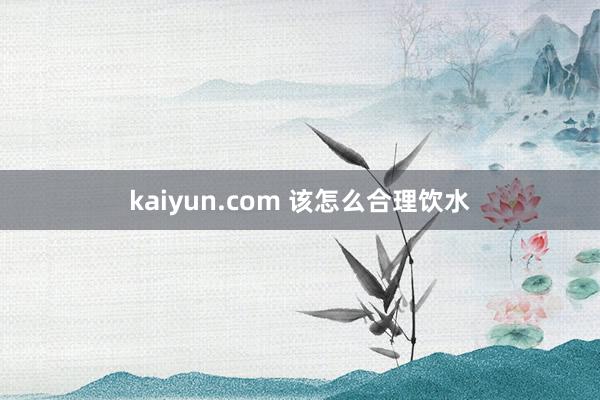 kaiyun.com 该怎么合理饮水