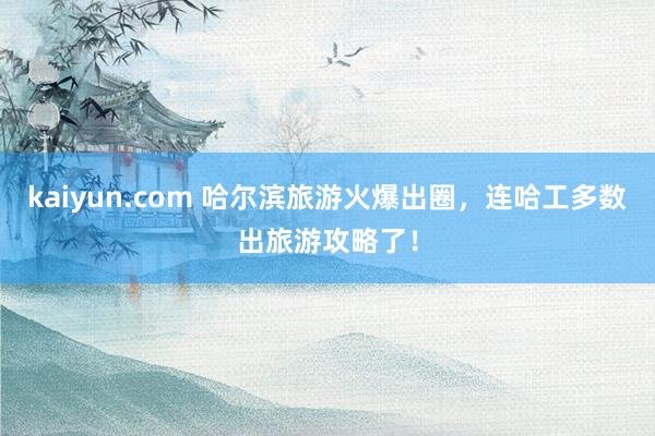 kaiyun.com 哈尔滨旅游火爆出圈，连哈工多数出旅游攻略了！