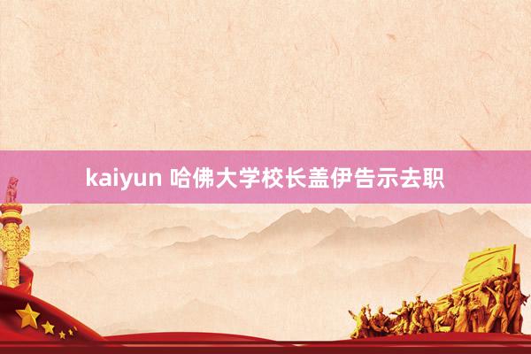 kaiyun 哈佛大学校长盖伊告示去职