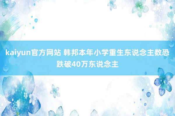 kaiyun官方网站 韩邦本年小学重生东说念主数恐跌破40万东说念主