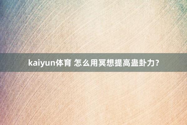 kaiyun体育 怎么用冥想提高蛊卦力？