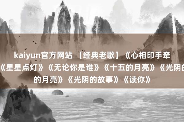 kaiyun官方网站 【经典老歌】《心相印手牵手》《歌未央》《星星点灯》《无论你是谁》《十五的月亮》《光阴的故事》《读你》