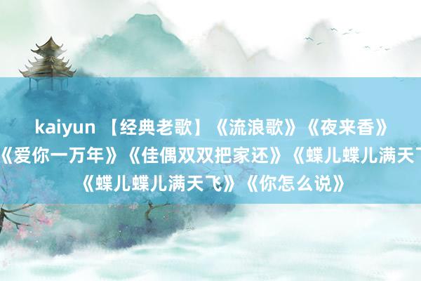 kaiyun 【经典老歌】《流浪歌》《夜来香》《一又友别哭》《爱你一万年》《佳偶双双把家还》《蝶儿蝶儿满天飞》《你怎么说》